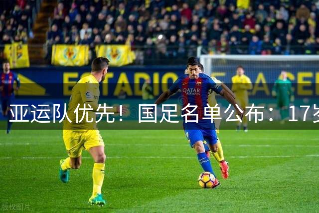 亚运队优先！国足名单公布：17岁前锋+布尼亚明入选，多位新人